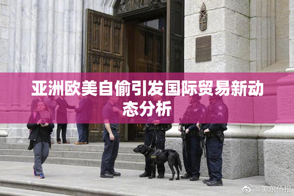 亚洲欧美自偷引发国际贸易新动态分析