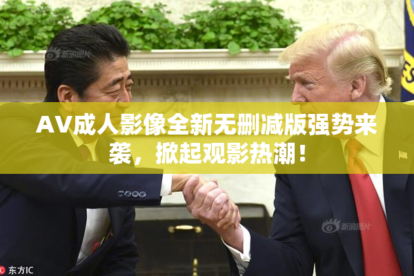 AV成人影像全新无删减版强势来袭，掀起观影热潮！