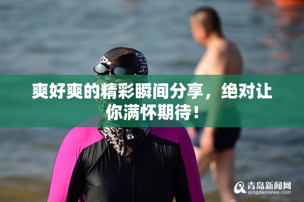 爽好爽的精彩瞬间分享，绝对让你满怀期待！