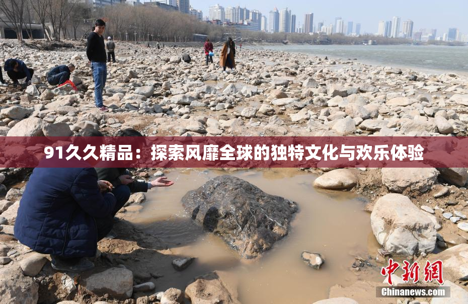91久久精品：探索风靡全球的独特文化与欢乐体验