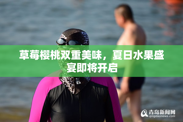草莓樱桃双重美味，夏日水果盛宴即将开启
