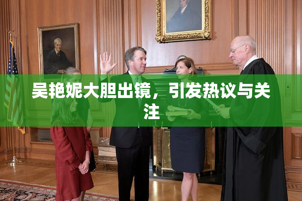 吴艳妮大胆出镜，引发热议与关注