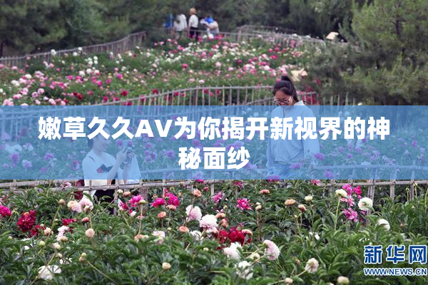 嫩草久久AV为你揭开新视界的神秘面纱