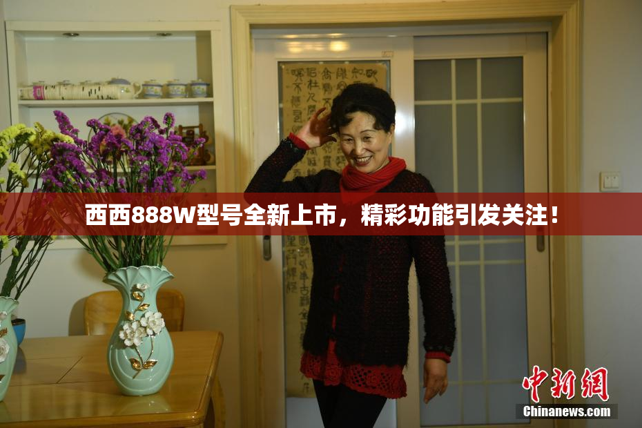 西西888W型号全新上市，精彩功能引发关注！