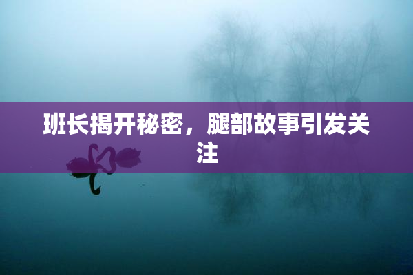 班长揭开秘密，腿部故事引发关注