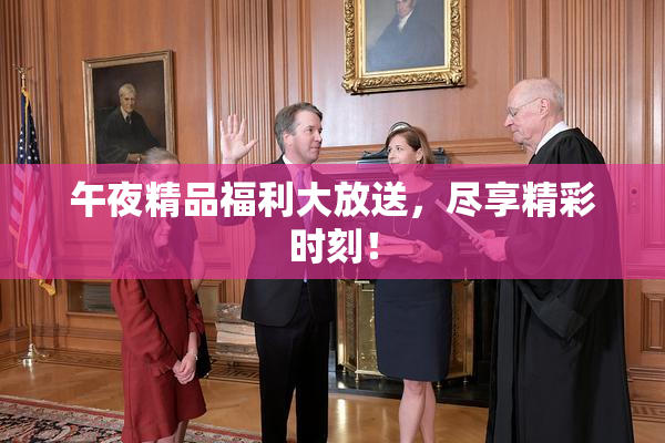 午夜精品福利大放送，尽享精彩时刻！
