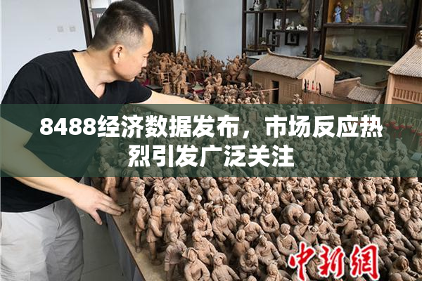 8488经济数据发布，市场反应热烈引发广泛关注