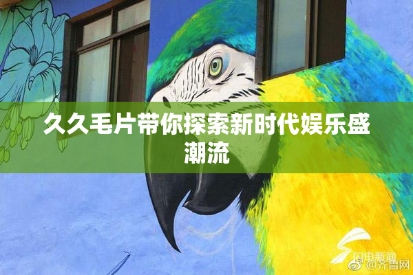 久久毛片带你探索新时代娱乐盛潮流