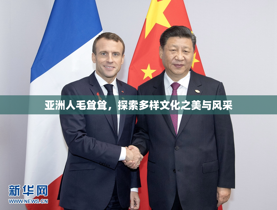 亚洲人毛耸耸，探索多样文化之美与风采