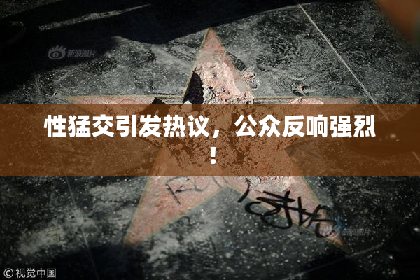 性猛交引发热议，公众反响强烈！