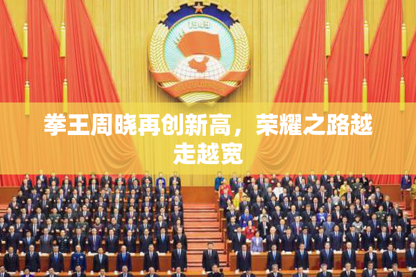 拳王周晓再创新高，荣耀之路越走越宽