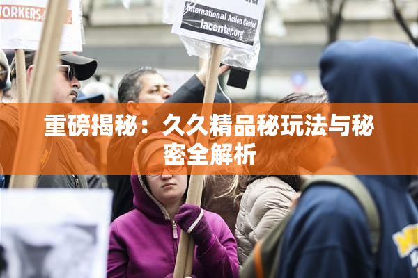 重磅揭秘：久久精品秘玩法与秘密全解析