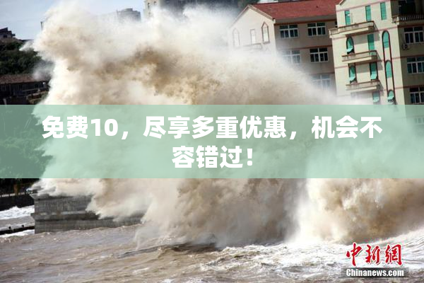 免费10，尽享多重优惠，机会不容错过！