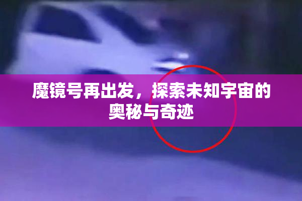 魔镜号再出发，探索未知宇宙的奥秘与奇迹