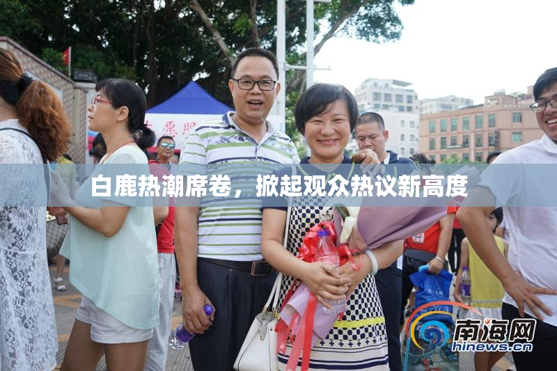 白鹿热潮席卷，掀起观众热议新高度