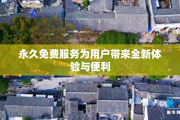 永久免费服务为用户带来全新体验与便利