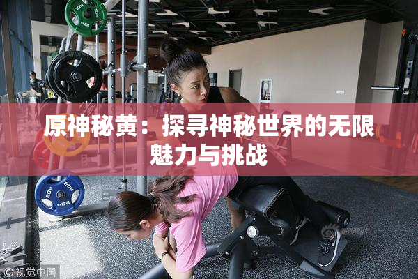 原神秘黄：探寻神秘世界的无限魅力与挑战