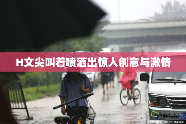 H文尖叫着喷洒出惊人创意与激情
