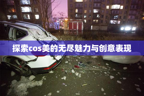 探索cos美的无尽魅力与创意表现