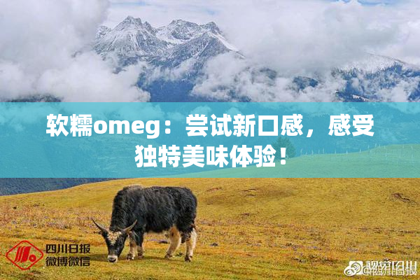 软糯omeg：尝试新口感，感受独特美味体验！