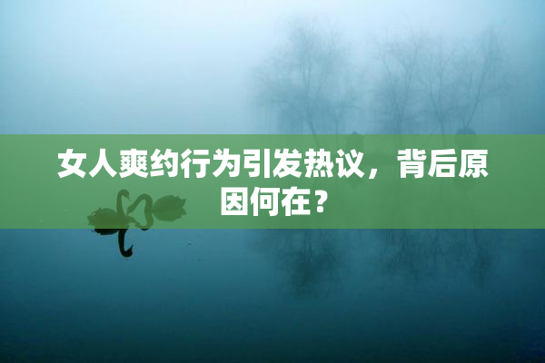 女人爽约行为引发热议，背后原因何在？