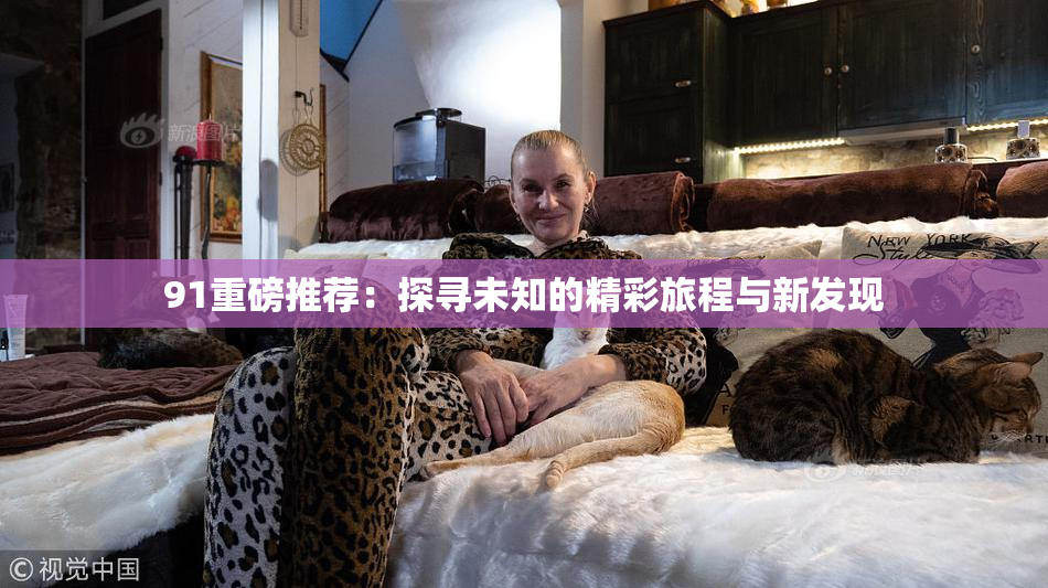 91重磅推荐：探寻未知的精彩旅程与新发现
