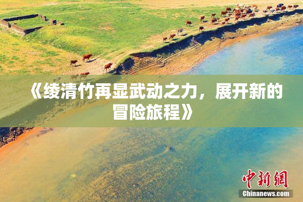 《绫清竹再显武动之力，展开新的冒险旅程》