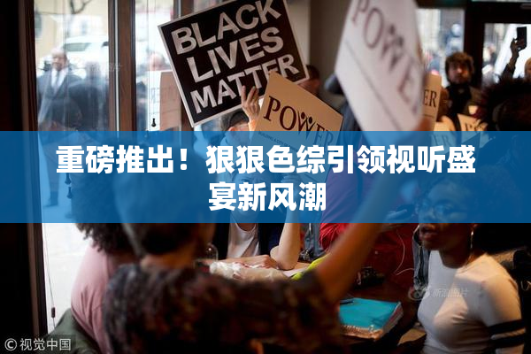 重磅推出！狠狠色综引领视听盛宴新风潮