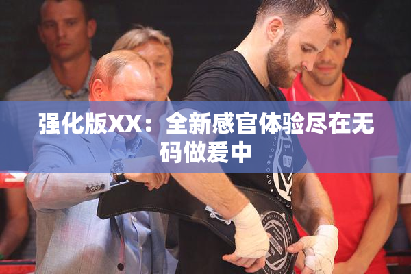 强化版XX：全新感官体验尽在无码做爰中