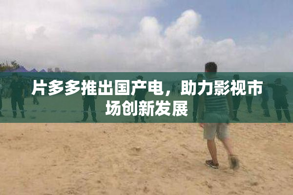 片多多推出国产电，助力影视市场创新发展
