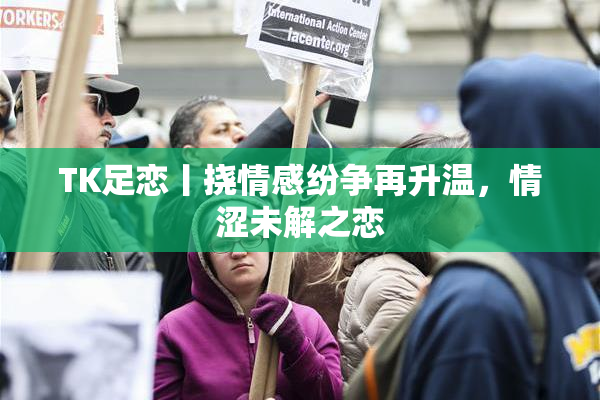 TK足恋丨挠情感纷争再升温，情涩未解之恋