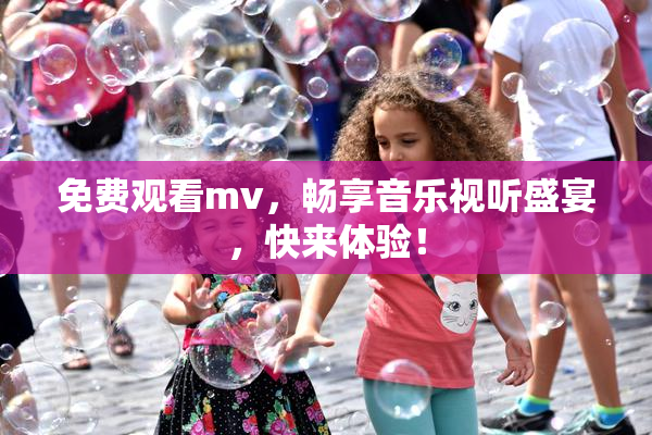 免费观看mv，畅享音乐视听盛宴，快来体验！