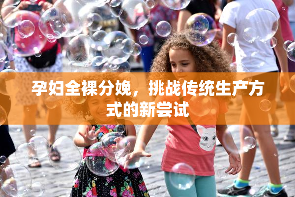 孕妇全裸分娩，挑战传统生产方式的新尝试