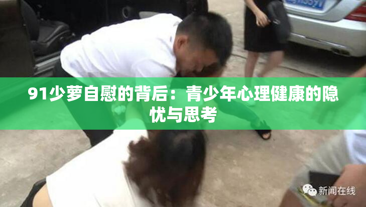 91少萝自慰的背后：青少年心理健康的隐忧与思考