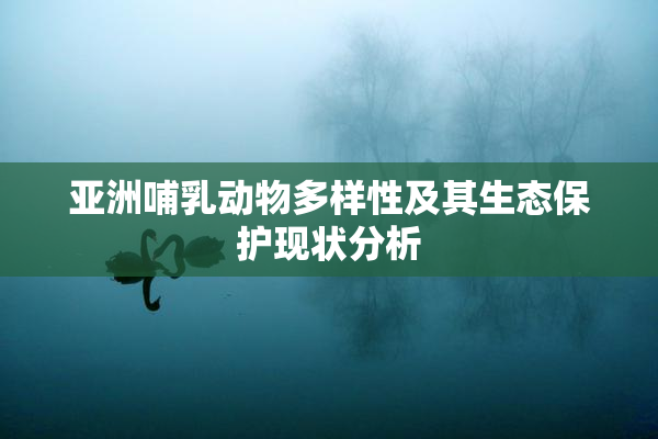 亚洲哺乳动物多样性及其生态保护现状分析