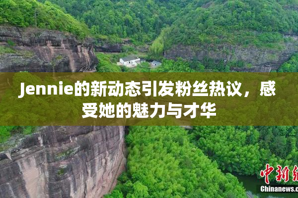 Jennie的新动态引发粉丝热议，感受她的魅力与才华