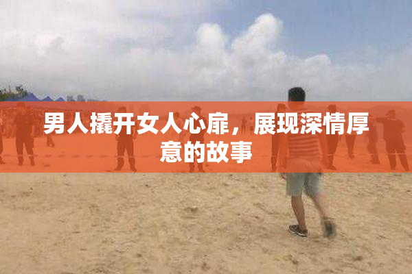 男人撬开女人心扉，展现深情厚意的故事