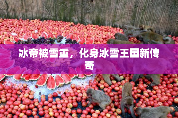 冰帝被雪重，化身冰雪王国新传奇