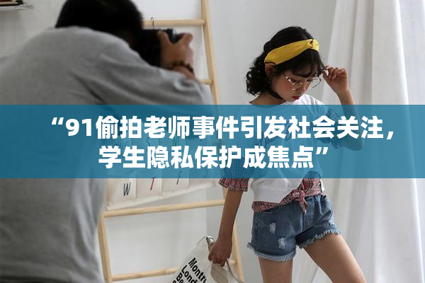 “91偷拍老师事件引发社会关注，学生隐私保护成焦点”