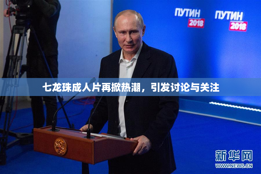 七龙珠成人片再掀热潮，引发讨论与关注