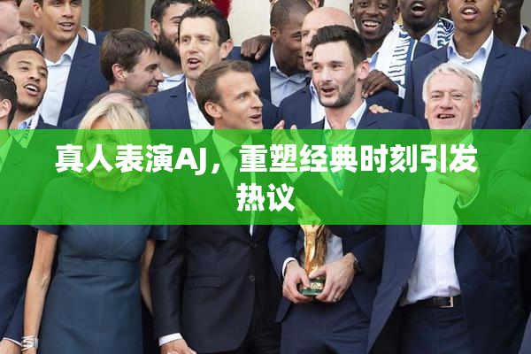 真人表演AJ，重塑经典时刻引发热议