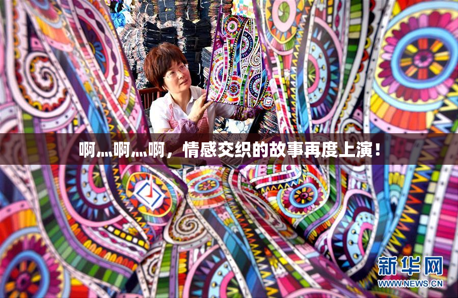 啊灬啊灬啊，情感交织的故事再度上演！