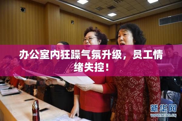 办公室内狂躁气氛升级，员工情绪失控！