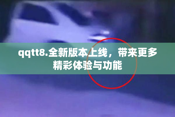 qqtt8.全新版本上线，带来更多精彩体验与功能