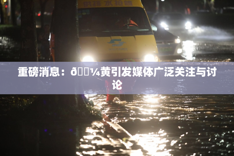 重磅消息：🌼黄引发媒体广泛关注与讨论