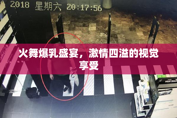 火舞爆乳盛宴，激情四溢的视觉享受