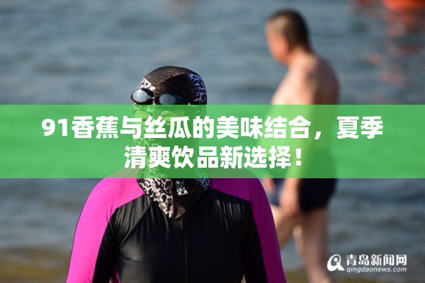 91香蕉与丝瓜的美味结合，夏季清爽饮品新选择！