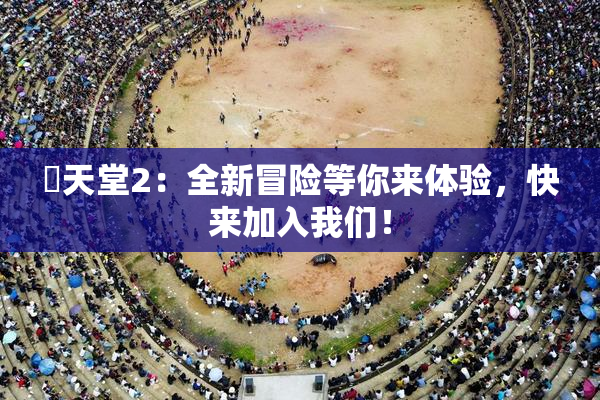 妺天堂2：全新冒险等你来体验，快来加入我们！