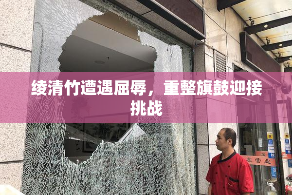 绫清竹遭遇屈辱，重整旗鼓迎接挑战