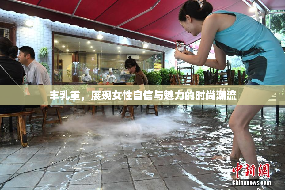 丰乳重，展现女性自信与魅力的时尚潮流